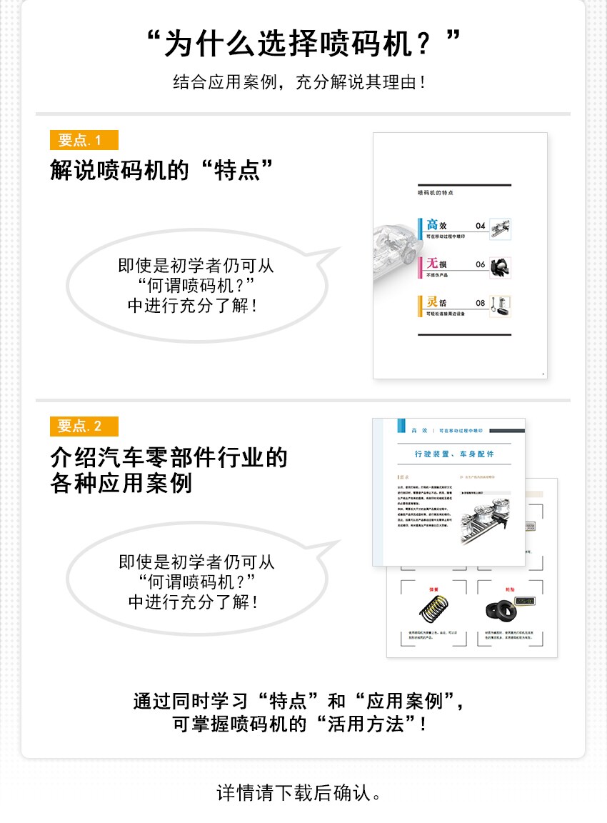“为什么选择喷码机？”结合应用案例，充分解说其理由！/ [要点.1] 解说喷码机的“特点”, 即使是初学者仍可从“何谓喷码机？”中进行充分了解！ / [要点.2] 介绍汽车零部件行业的各种应用案例, 即使是初学者仍可从“何谓喷码机？”中进行充分了解！/ 通过同时学习“特点”和“应用案例”，可掌握喷码机的“活用方法”！ / 详情请下载后确认。