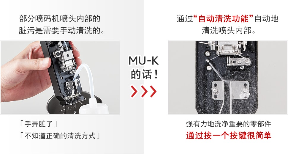 部分喷码机喷头内部的脏污是需要手动清洗的。 「手弄脏了」，「不知道正确的清洗方式」 / MU-K 的话！ / 通过“自动清洗功能”自动地 清洗喷头内部。强有力地洗净重要的零部件 通过按一个按键很简单