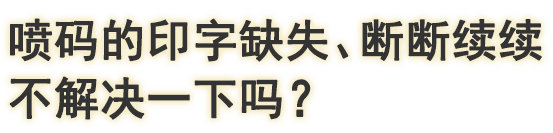 喷码的印字缺失、断断续续 不解决一下吗？