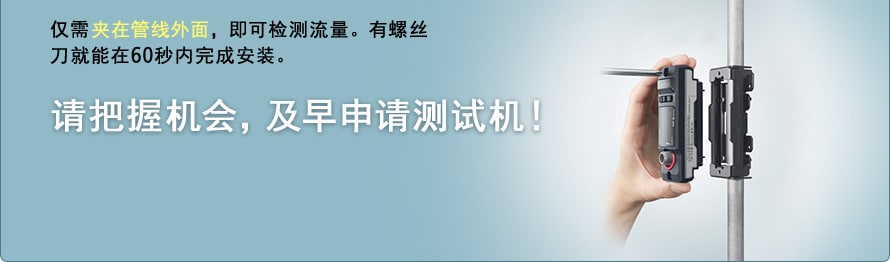 仅需夹在管线外面，即可检测流量。有螺丝刀就能在60秒内完成安装。请把握机会，及早申请测试机！